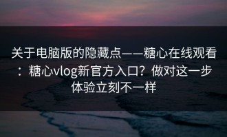 关于电脑版的隐藏点——糖心在线观看：糖心vlog新官方入口？做对这一步体验立刻不一样