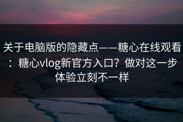 关于电脑版的隐藏点——糖心在线观看：糖心vlog新官方入口？做对这一步体验立刻不一样
