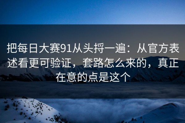 把每日大赛91从头捋一遍：从官方表述看更可验证，套路怎么来的，真正在意的点是这个