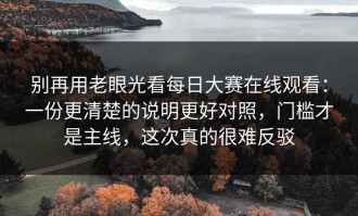 别再用老眼光看每日大赛在线观看：一份更清楚的说明更好对照，门槛才是主线，这次真的很难反驳