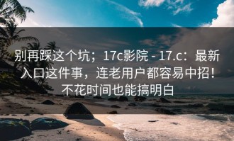 别再踩这个坑；17c影院 - 17.c：最新入口这件事，连老用户都容易中招！不花时间也能搞明白