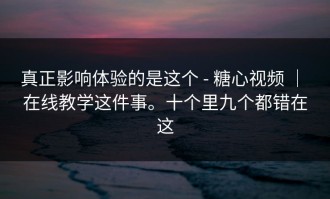 真正影响体验的是这个 - 糖心视频 ｜ 在线教学这件事。十个里九个都错在这