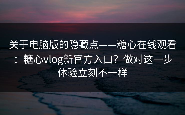 关于电脑版的隐藏点——糖心在线观看：糖心vlog新官方入口？做对这一步体验立刻不一样