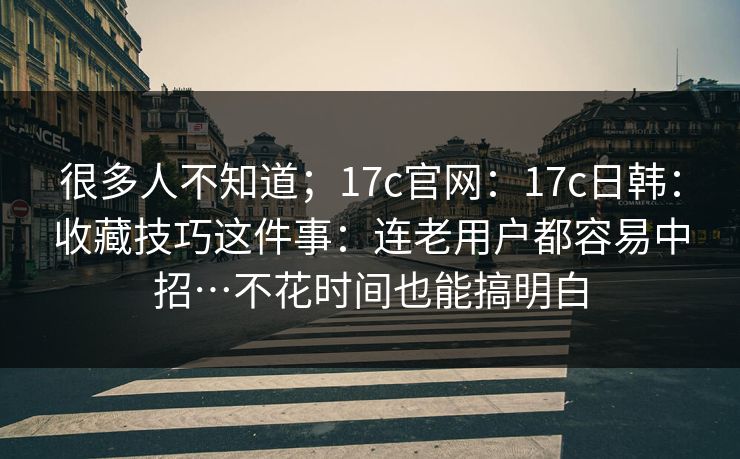 很多人不知道；17c官网：17c日韩：收藏技巧这件事：连老用户都容易中招…不花时间也能搞明白