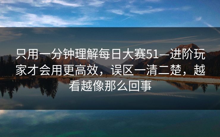 只用一分钟理解每日大赛51—进阶玩家才会用更高效，误区一清二楚，越看越像那么回事