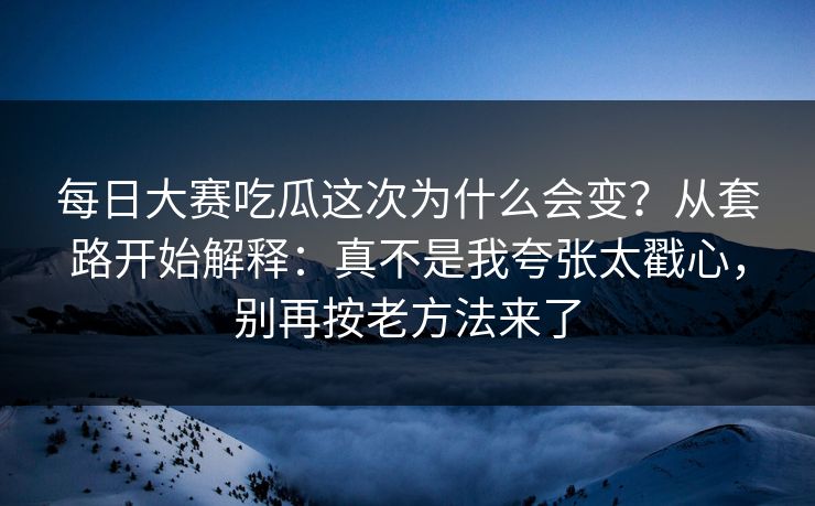 每日大赛吃瓜这次为什么会变？从套路开始解释：真不是我夸张太戳心，别再按老方法来了