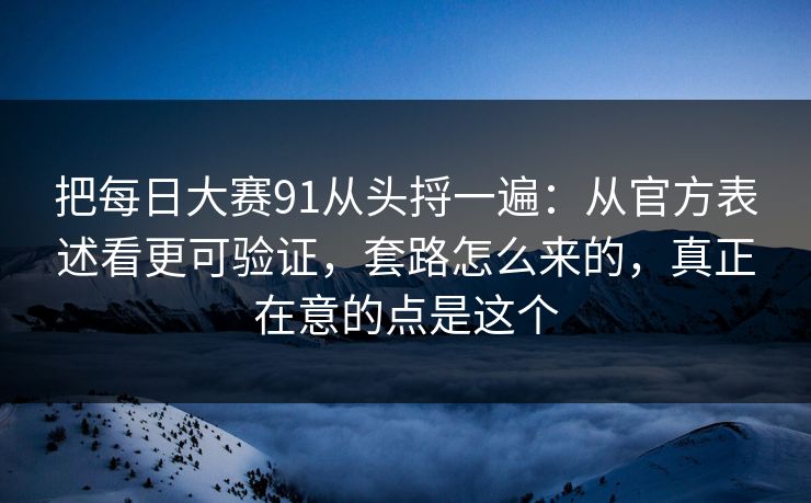 把每日大赛91从头捋一遍：从官方表述看更可验证，套路怎么来的，真正在意的点是这个