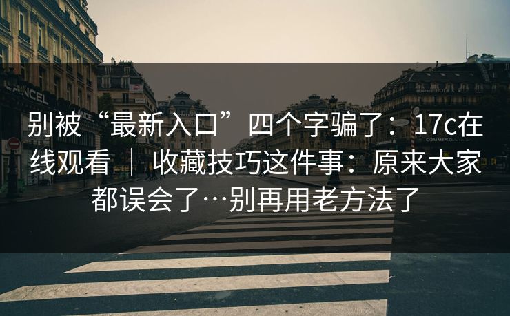 别被“最新入口”四个字骗了：17c在线观看 ｜ 收藏技巧这件事：原来大家都误会了…别再用老方法了