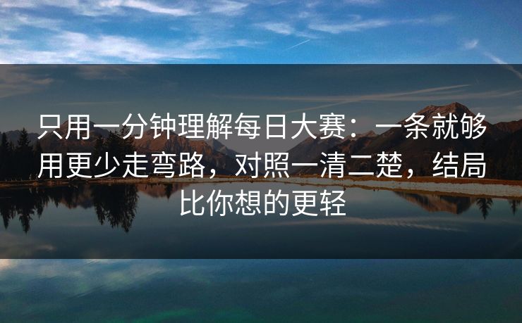 只用一分钟理解每日大赛：一条就够用更少走弯路，对照一清二楚，结局比你想的更轻
