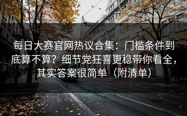 每日大赛官网热议合集：门槛条件到底算不算？细节党狂喜更稳带你看全，其实答案很简单（附清单）