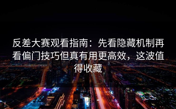 反差大赛观看指南：先看隐藏机制再看偏门技巧但真有用更高效，这波值得收藏