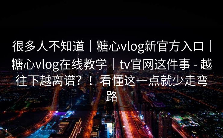 很多人不知道｜糖心vlog新官方入口｜糖心vlog在线教学｜tv官网这件事 - 越往下越离谱？！看懂这一点就少走弯路