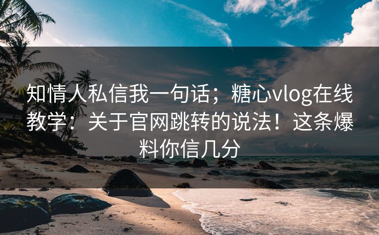 知情人私信我一句话；糖心vlog在线教学：关于官网跳转的说法！这条爆料你信几分