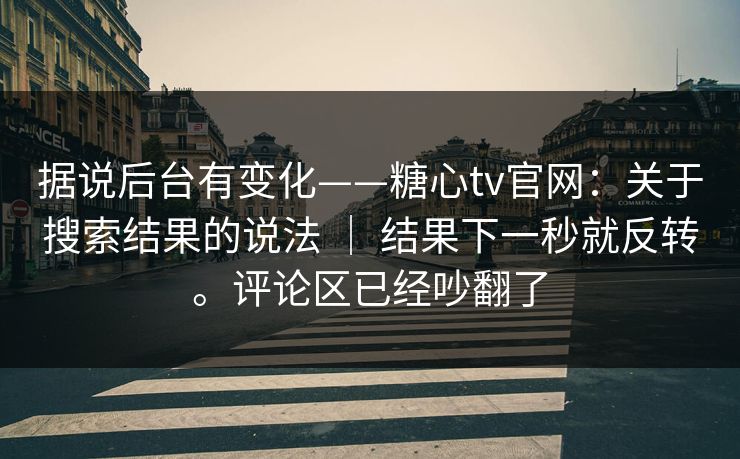 据说后台有变化——糖心tv官网：关于搜索结果的说法 ｜ 结果下一秒就反转。评论区已经吵翻了