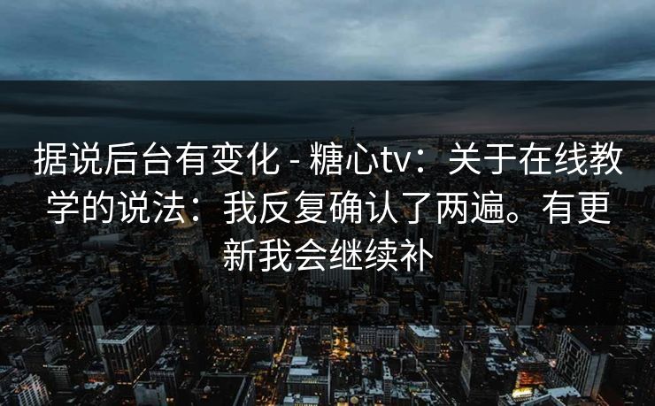 据说后台有变化 - 糖心tv：关于在线教学的说法：我反复确认了两遍。有更新我会继续补