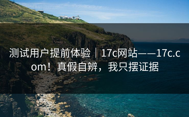 测试用户提前体验|17c网站——17c.com!真假自辨,我只摆证据 测试用户提前体验|17c网站——17c.com!真假自辨,我只摆证据