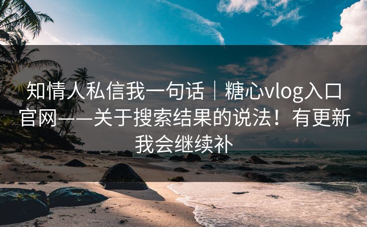 知情人私信我一句话｜糖心vlog入口官网——关于搜索结果的说法！有更新我会继续补