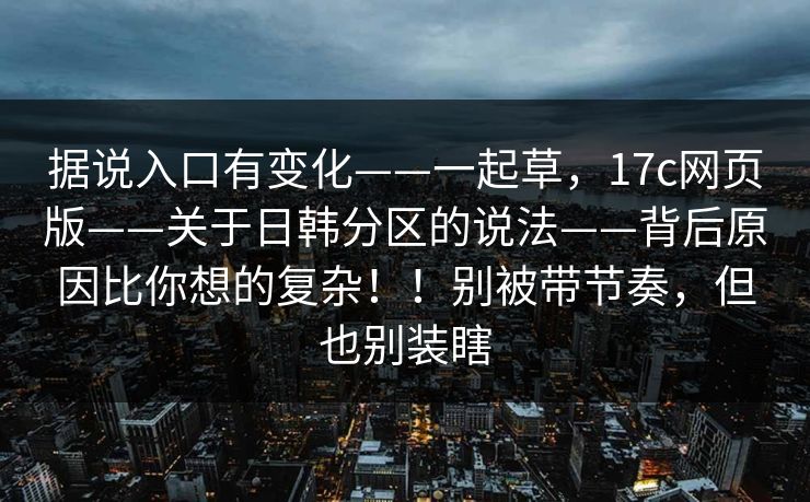 据说入口有变化——一起草,17c网页版——关于日韩分区的说法——背后原因比你想的复杂!!别被带节奏,但也别装瞎 据说入口有变化——一起草,17c网页版——关于日韩分区的说法——背后原因比你想的复杂!!别被带节奏,但也别装瞎