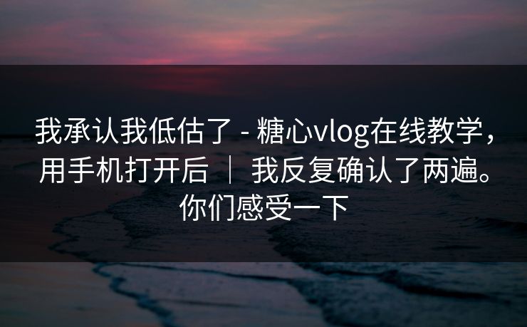 我承认我低估了 - 糖心vlog在线教学，用手机打开后 ｜ 我反复确认了两遍。你们感受一下