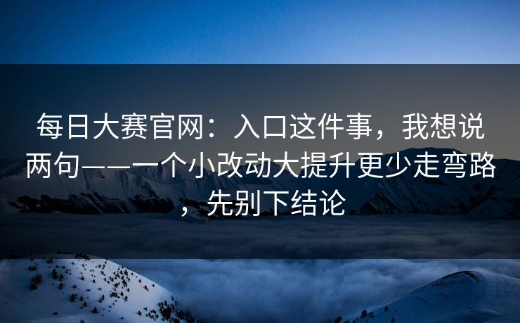 每日大赛官网：入口这件事，我想说两句——一个小改动大提升更少走弯路，先别下结论