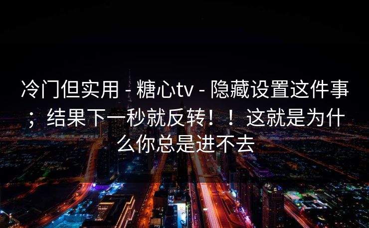 冷门但实用 - 糖心tv - 隐藏设置这件事；结果下一秒就反转！！这就是为什么你总是进不去