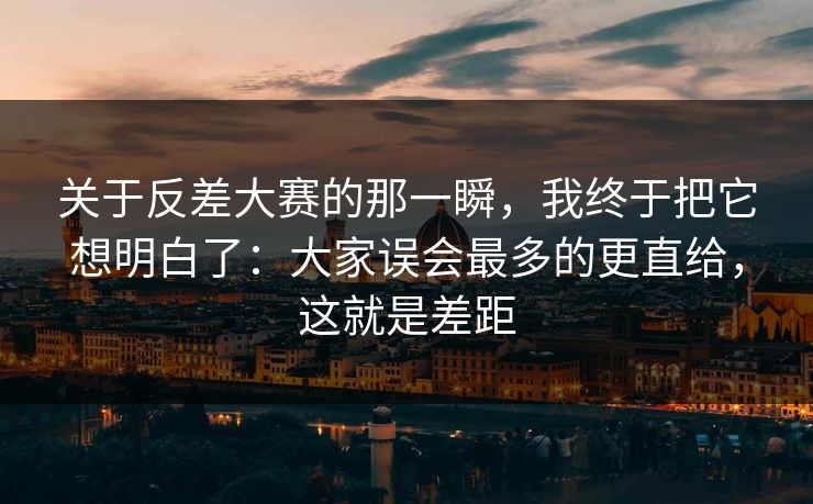 关于反差大赛的那一瞬,我终于把它想明白了:大家误会最多的更直给,这就是差距 关于反差大赛的那一瞬,我终于把它想明白了:大家误会最多的更直给,这就是差距