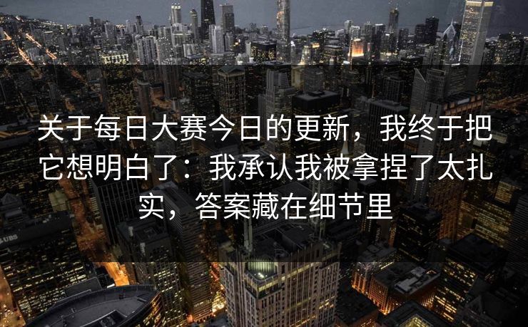 关于每日大赛今日的更新，我终于把它想明白了：我承认我被拿捏了太扎实，答案藏在细节里