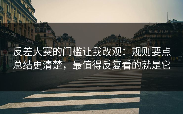 反差大赛的门槛让我改观:规则要点总结更清楚,最值得反复看的就是它 反差大赛的门槛让我改观:规则要点总结更清楚,最值得反复看的就是它
