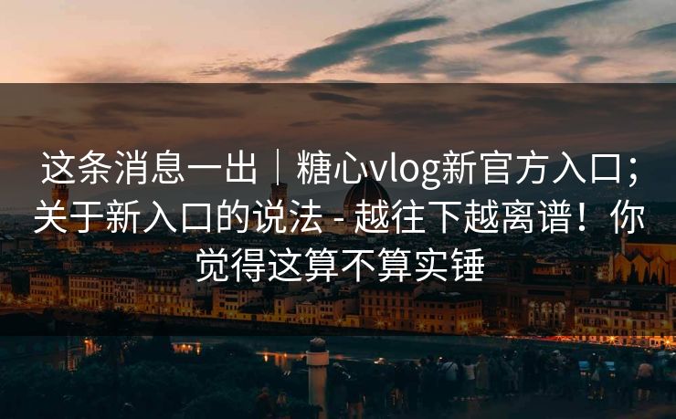 这条消息一出｜糖心vlog新官方入口；关于新入口的说法 - 越往下越离谱！你觉得这算不算实锤