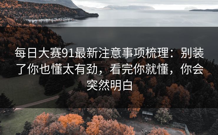 每日大赛91最新注意事项梳理:别装了你也懂太有劲,看完你就懂,你会突然明白 每日大赛91最新注意事项梳理:别装了你也懂太有劲,看完你就懂,你会突然明白